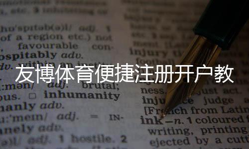 友博体育便捷注册开户教程：新手3分钟快速注册流程与常见问题解答