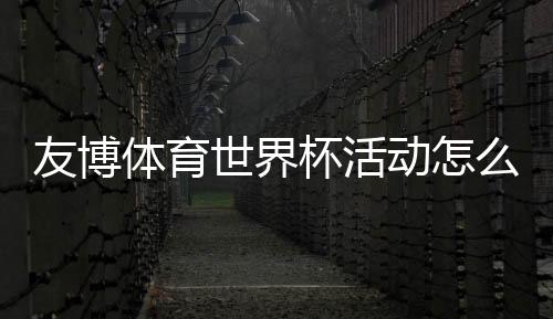 友博体育世界杯活动怎么玩？新手参与攻略、福利奖励与注意事项全解析