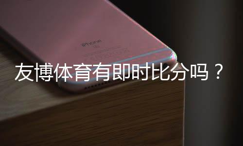 友博体育有即时比分吗？实时比分功能详解与查看方法