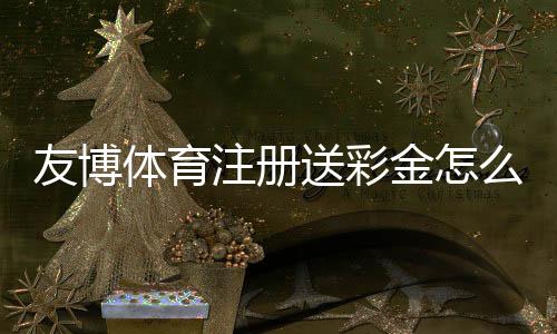 友博体育注册送彩金怎么领？最新领取教程与安全注意事项