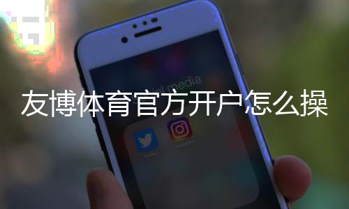 友博体育官方开户怎么操作？新手注册流程、验证与常见问题详解