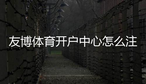 友博体育开户中心怎么注册？新手开户流程、优惠与安全注意事项详解