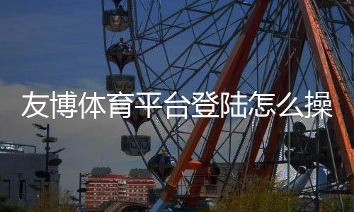 友博体育平台登陆怎么操作？新手注册登录与常见问题全攻略
