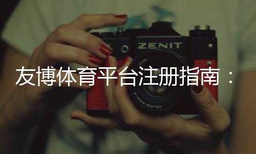 友博体育平台注册指南：新手一步步完成注册、实名认证与常见问题解答