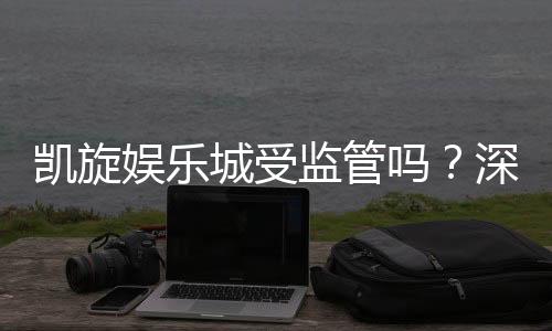 凯旋娱乐城受监管吗？深度解析其合规性与玩家保障措施