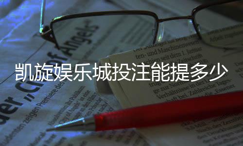 凯旋娱乐城投注能提多少钱？揭秘提款额度与到账规则