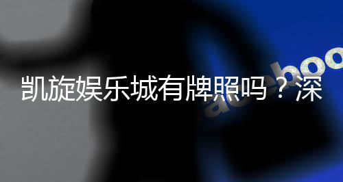 凯旋娱乐城有牌照吗？深度解析其合法性与牌照详情