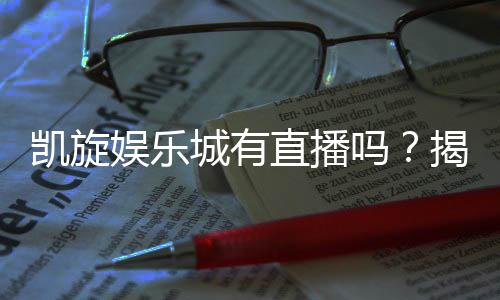 凯旋娱乐城有直播吗？揭秘其精彩真人娱乐直播内容