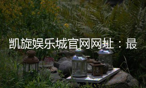 凯旋娱乐城官网网址：最新官方入口与游戏体验全攻略