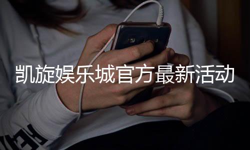 凯旋娱乐城官方最新活动：限时优惠与豪华礼包等你来拿