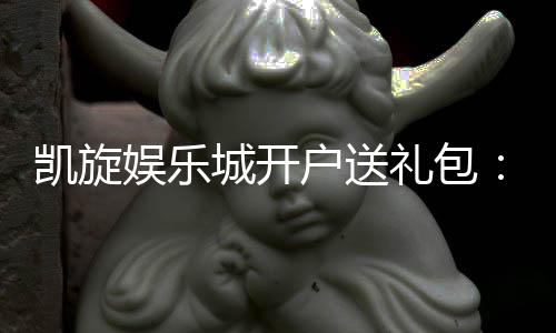 凯旋娱乐城开户送礼包：新会员专享豪礼首存即送大礼包
