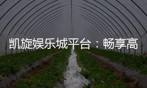凯旋娱乐城平台：畅享高品质棋牌与电子游艺的终极乐园