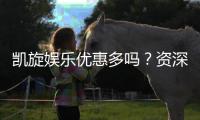 凯旋娱乐优惠多吗？资深玩家揭秘真实福利与优惠力度