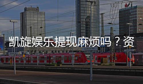 凯旋娱乐提现麻烦吗？资深玩家分享快速到账技巧