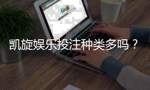 凯旋娱乐投注种类多吗？一文详解热门游戏与特色玩法