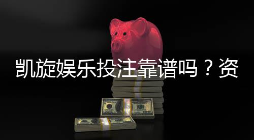 凯旋娱乐投注靠谱吗？资深玩家实测安全性与赢利体验分享