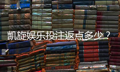 凯旋娱乐投注返点多少？揭秘高返水福利与实战技巧