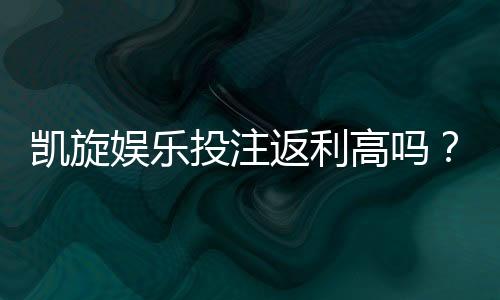 凯旋娱乐投注返利高吗？揭秘高返利活动与实战技巧