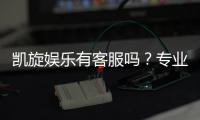 凯旋娱乐有客服吗？专业客服团队7×24小时在线解答