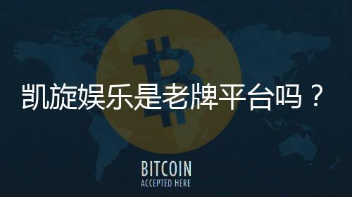 凯旋娱乐是老牌平台吗?揭秘其多年运营实力与玩家口碑