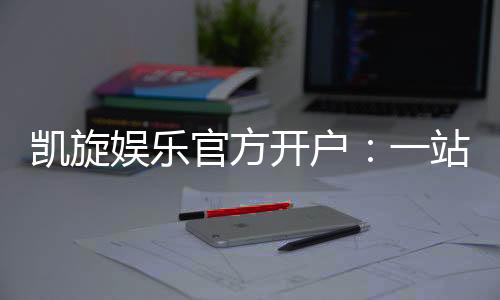 凯旋娱乐官方开户：一站式畅享顶级棋牌与电子游艺体验