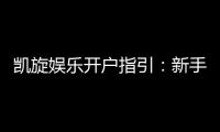 凯旋娱乐开户指引：新手必看的快速注册与首存攻略