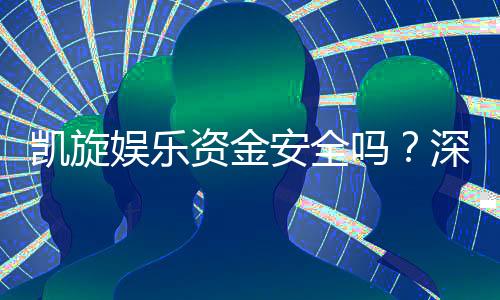凯旋娱乐资金安全吗？深度解析平台保障措施与玩家实测反馈