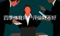 四季体育用户评价好不好？真实口碑与优缺点全面解析