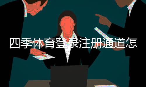 四季体育登录注册通道怎么进？官方入口、注册步骤与常见问题一览