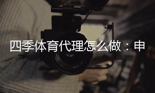 四季体育代理怎么做：申请条件、分润模式与推广运营全攻略