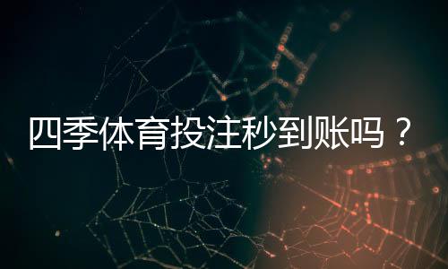 四季体育投注秒到账吗？充值提现到账时间与常见问题解析