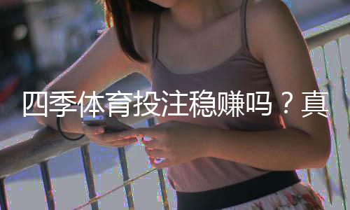 四季体育投注稳赚吗？真相揭秘：盈利可能性、风险与防骗指南