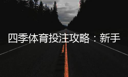 四季体育投注攻略：新手入门、玩法技巧与风险控制详解