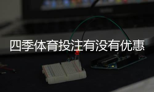 四季体育投注有没有优惠？最新优惠活动、领取攻略与注意事项详解