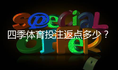 四季体育投注返点多少？2026最新返点比例、计算公式与提升技巧全解析