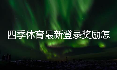 四季体育最新登录奖励怎么领取？领取步骤、规则与注意事项详解