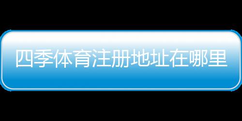 四季体育注册地址在哪里？官网入口、注册流程与常见问题详解