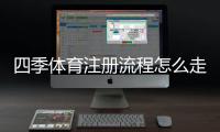 四季体育注册流程怎么走？新手图文步骤与常见问题全解析