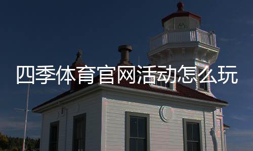 四季体育官网活动怎么玩？最新优惠、参与规则与新手攻略