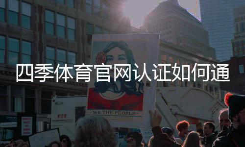 四季体育官网认证如何通过？2026最新版官方认证流程与常见问题解析