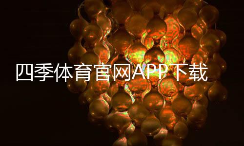 四季体育官网APP下载安装与功能解析：新手注册、充值与安全使用全攻略