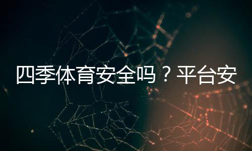 四季体育安全吗？平台安全性、支付保障与用户口碑全面评测