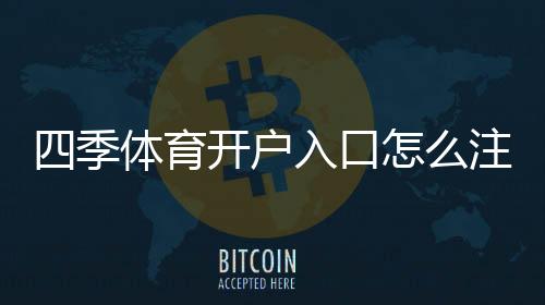 四季体育开户入口怎么注册？新手开户步骤、安全验证与常见问题详解