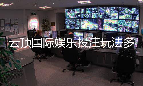 云顶国际娱乐投注玩法多吗？揭秘多元化游戏特色与实战技巧