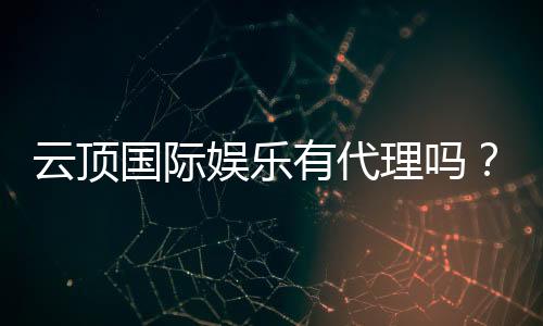 云顶国际娱乐有代理吗？全面解析代理加盟政策与优势