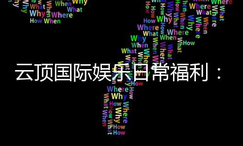 云顶国际娱乐日常福利：揭秘会员专享的惊喜礼遇与特权