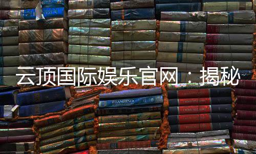 云顶国际娱乐官网:揭秘高胜率玩家的独家实战技巧