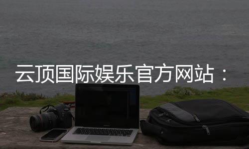 云顶国际娱乐官方网站：探索高端电子游艺的极致体验