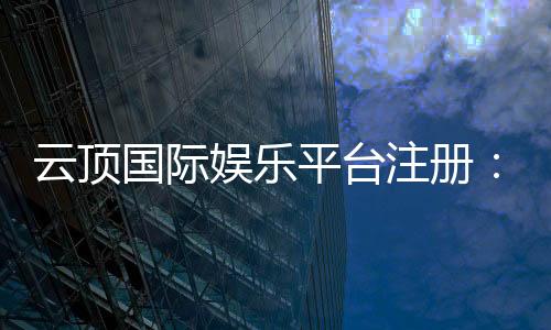 云顶国际娱乐平台注册：畅享豪华游戏体验与安全投注指南