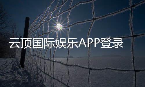 云顶国际娱乐APP登录：畅享顶级棋牌电游的尊贵体验